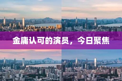 金庸认可的演员，今日聚焦
