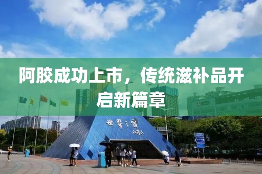 阿胶成功上市，传统滋补品开启新篇章
