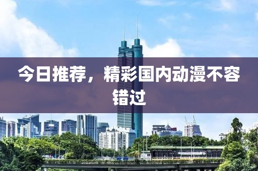 今日推荐，精彩国内动漫不容错过