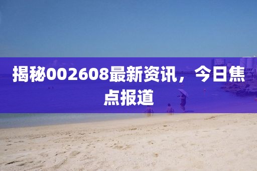 揭秘002608最新资讯，今日焦点报道