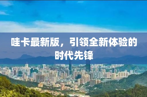 哇卡最新版，引领全新体验的时代先锋