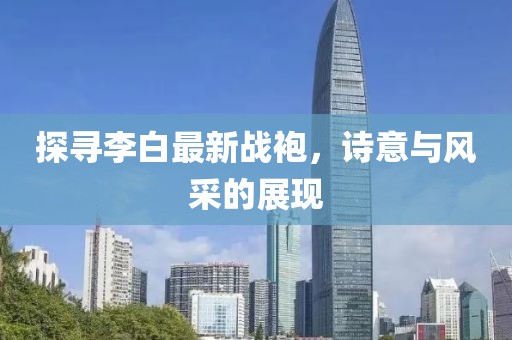 探寻李白最新战袍，诗意与风采的展现