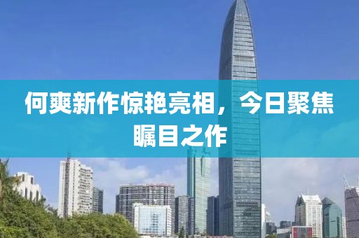 何爽新作惊艳亮相，今日聚焦瞩目之作