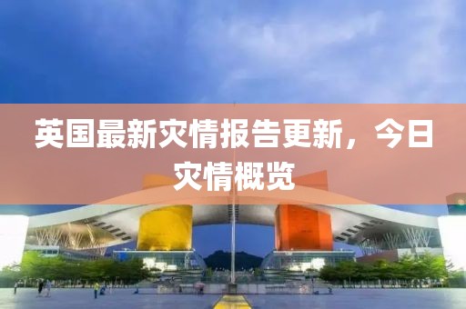 英国最新灾情报告更新，今日灾情概览