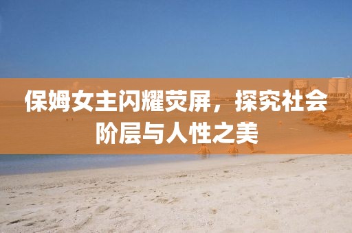 保姆女主闪耀荧屏，探究社会阶层与人性之美