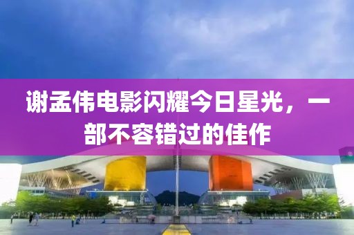 谢孟伟电影闪耀今日星光，一部不容错过的佳作