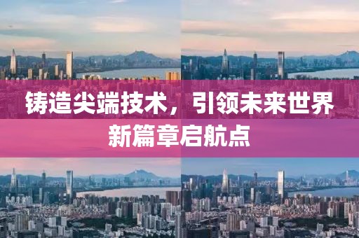 铸造尖端技术，引领未来世界新篇章启航点