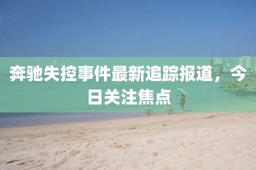 奔驰失控事件最新追踪报道，今日关注焦点