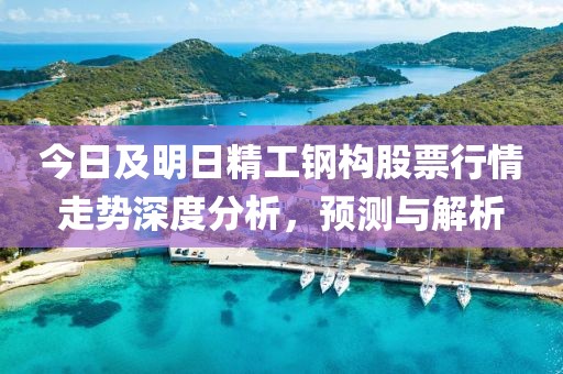 今日及明日精工钢构股票行情走势深度分析，预测与解析