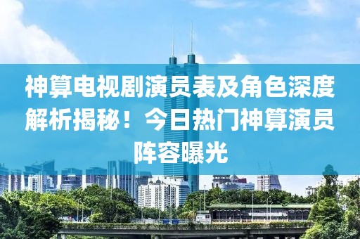 神算电视剧演员表及角色深度解析揭秘！今日热门神算演员阵容曝光