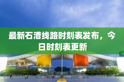 最新石漕线路时刻表发布，今日时刻表更新