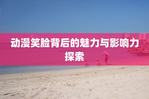 动漫笑脸背后的魅力与影响力探索
