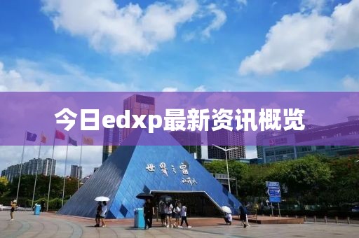 今日edxp最新资讯概览