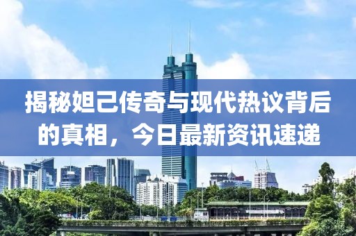 揭秘妲己传奇与现代热议背后的真相，今日最新资讯速递