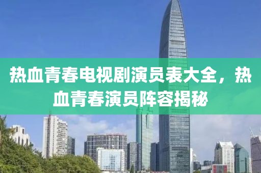 热血青春电视剧演员表大全，热血青春演员阵容揭秘