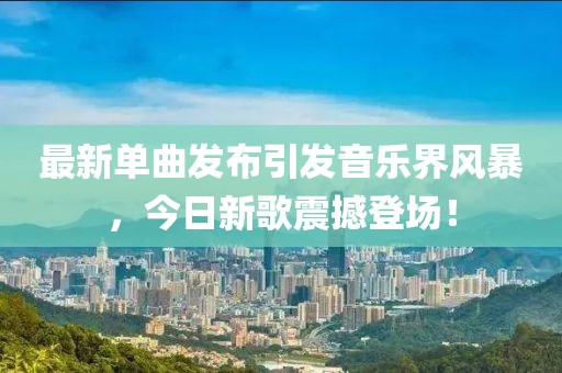最新单曲发布引发音乐界风暴，今日新歌震撼登场！