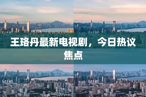王珞丹最新电视剧，今日热议焦点