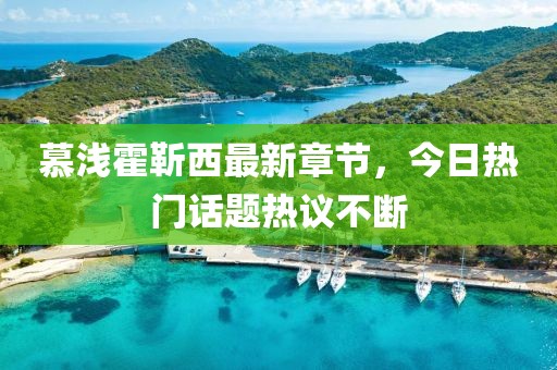 慕浅霍靳西最新章节，今日热门话题热议不断