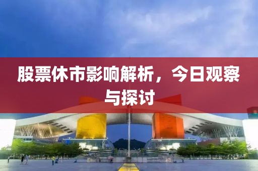 股票休市影响解析，今日观察与探讨