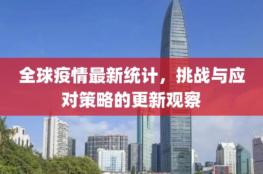 全球疫情最新统计，挑战与应对策略的更新观察