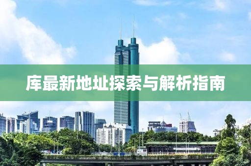 库最新地址探索与解析指南