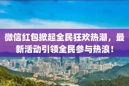 微信红包掀起全民狂欢热潮，最新活动引领全民参与热浪！