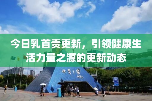 今日乳首责更新，引领健康生活力量之源的更新动态