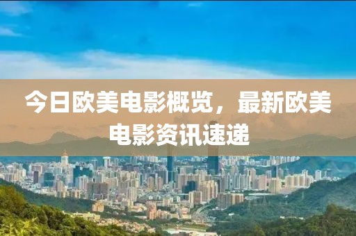 今日欧美电影概览，最新欧美电影资讯速递