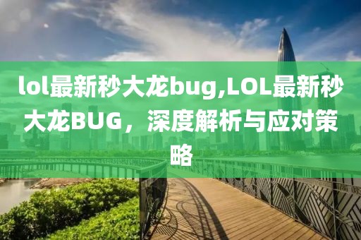 lol最新秒大龙bug,LOL最新秒大龙BUG，深度解析与应对策略