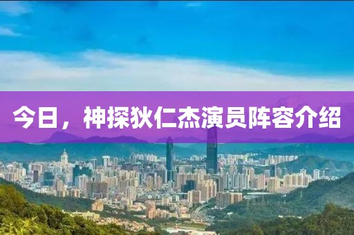 今日，神探狄仁杰演员阵容介绍