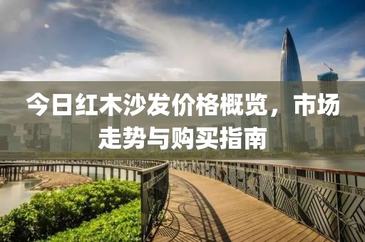 今日红木沙发价格概览，市场走势与购买指南