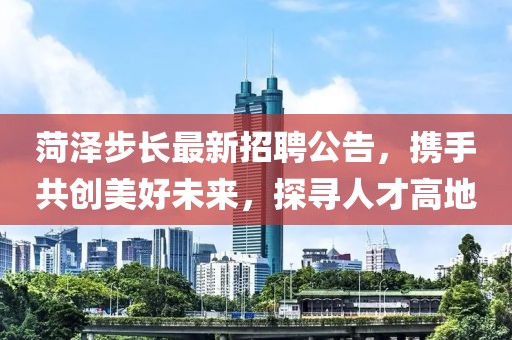 菏泽步长最新招聘公告，携手共创美好未来，探寻人才高地