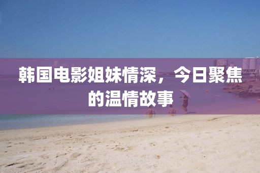韩国电影姐妹情深，今日聚焦的温情故事