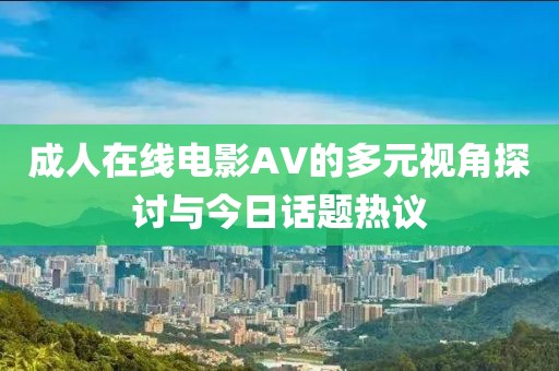 成人在线电影AV的多元视角探讨与今日话题热议