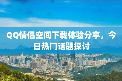 QQ情侣空间下载体验分享，今日热门话题探讨