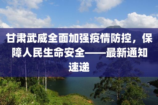 甘肃武威全面加强疫情防控，保障人民生命安全——最新通知速递
