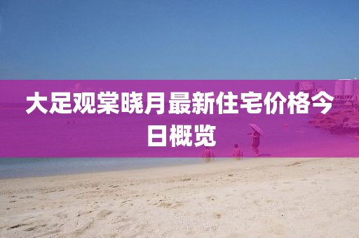 大足观棠晓月最新住宅价格今日概览