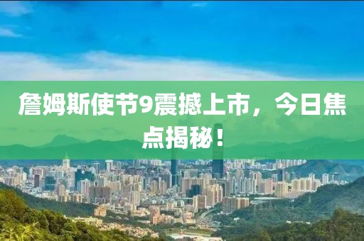 詹姆斯使节9震撼上市，今日焦点揭秘！