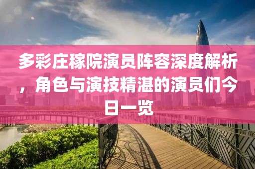多彩庄稼院演员阵容深度解析，角色与演技精湛的演员们今日一览