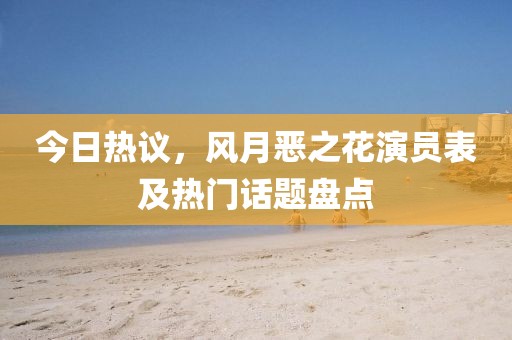 今日热议，风月恶之花演员表及热门话题盘点