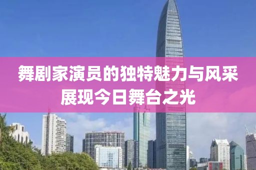 舞剧家演员的独特魅力与风采展现今日舞台之光