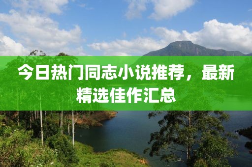 今日热门同志小说推荐，最新精选佳作汇总
