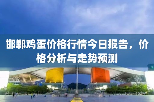 邯郸鸡蛋价格行情今日报告，价格分析与走势预测