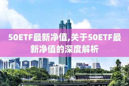 50ETF最新净值,关于50ETF最新净值的深度解析