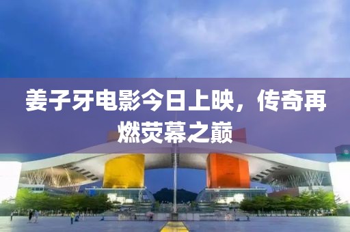 姜子牙电影今日上映，传奇再燃荧幕之巅