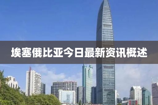 埃塞俄比亚今日最新资讯概述
