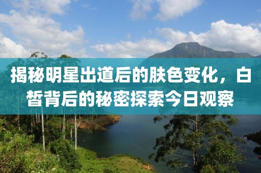 揭秘明星出道后的肤色变化，白皙背后的秘密探索今日观察