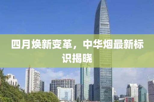 四月焕新变革，中华烟最新标识揭晓