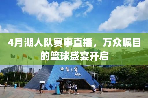 4月湖人队赛事直播，万众瞩目的篮球盛宴开启