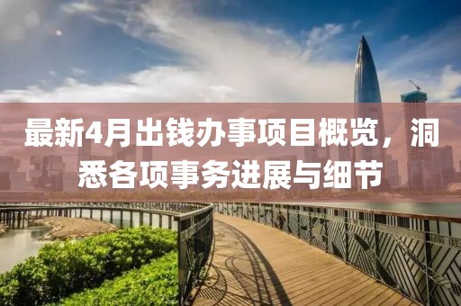 最新4月出钱办事项目概览，洞悉各项事务进展与细节